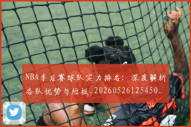 NBA季后赛球队实力排名：深度解析各队优势与短板_20260526125450_20260606165733