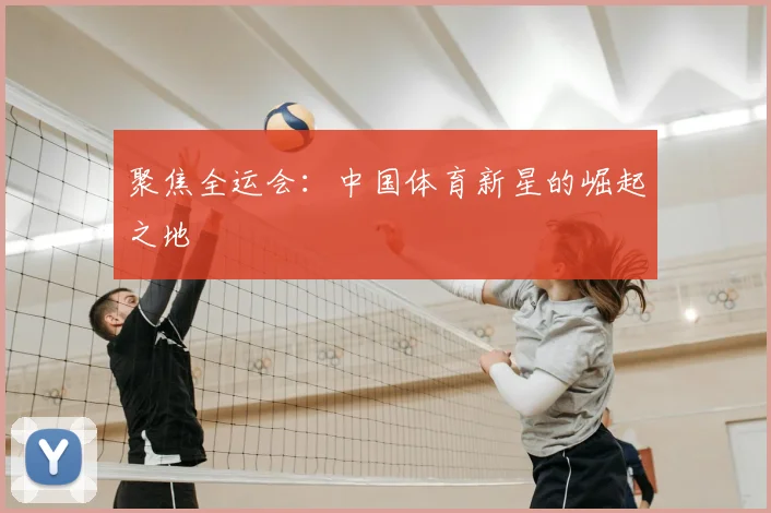 聚焦全运会：中国体育新星的崛起之地