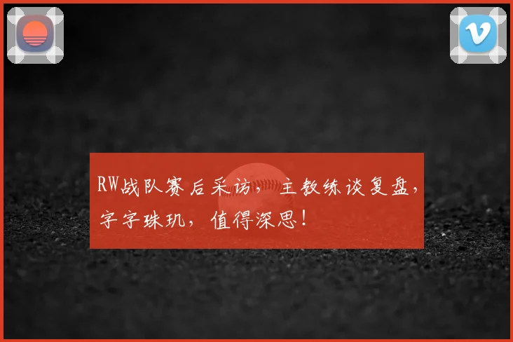 RW战队赛后采访，主教练谈复盘，字字珠玑，值得深思！