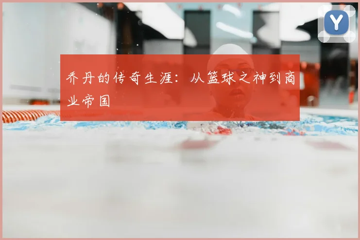 乔丹的传奇生涯：从篮球之神到商业帝国