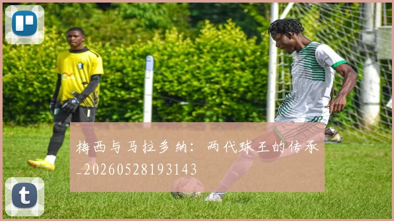 梅西与马拉多纳：两代球王的传承_20260528193143