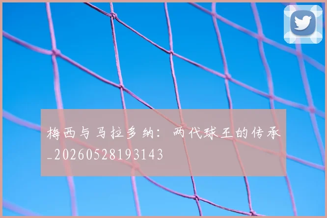 梅西与马拉多纳：两代球王的传承_20260528193143