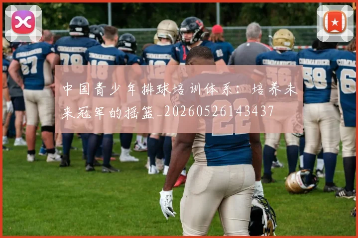 中国青少年排球培训体系:培养未来冠军的摇篮_20260526143437