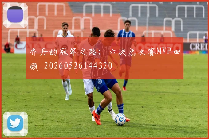 乔丹的冠军之路：六次总决赛MVP回顾_20260526144320