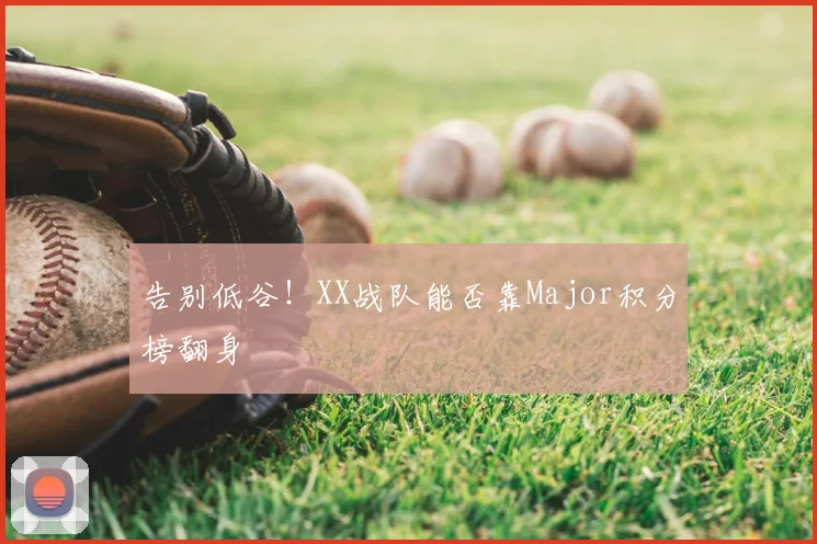 告别低谷!XX战队能否靠Major积分榜翻身