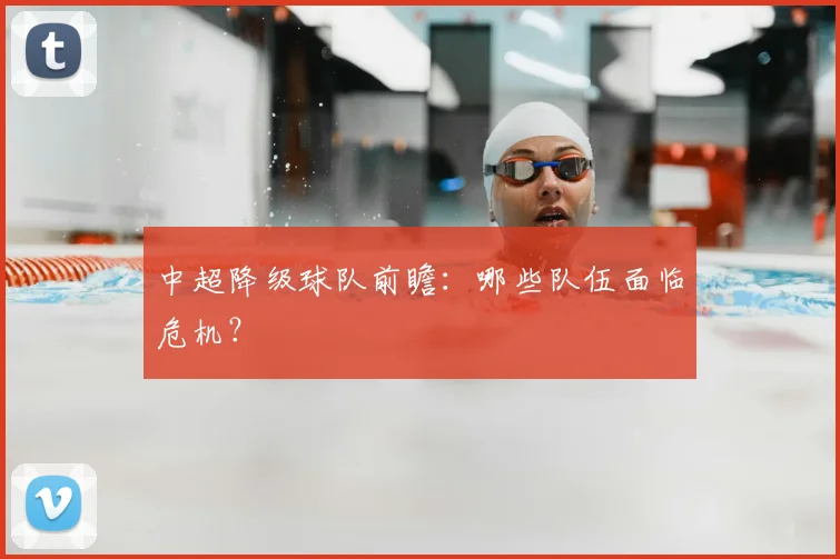 中超降级球队前瞻：哪些队伍面临危机？