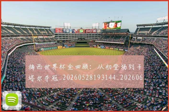 梅西世界杯全回顾：从初登场到卡塔尔夺冠_20260528193144_20260609221356