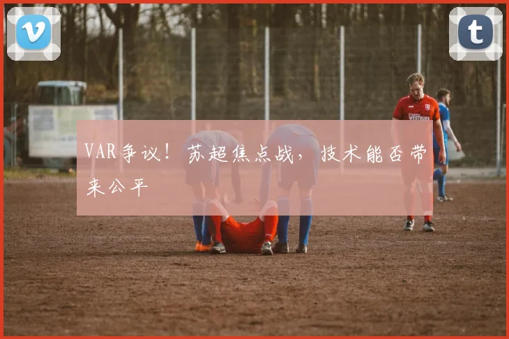VAR争议！苏超焦点战，技术能否带来公平