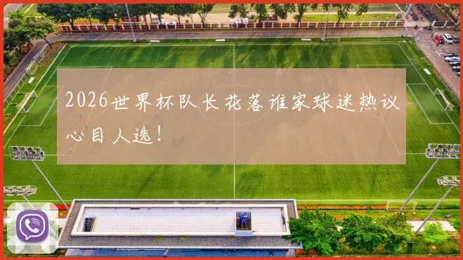 2026世界杯队长花落谁家球迷热议心目人选！