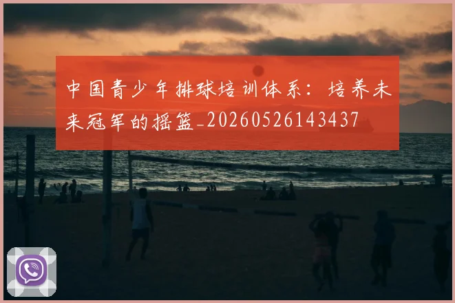 中国青少年排球培训体系:培养未来冠军的摇篮_20260526143437