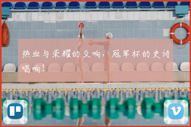 热血与荣耀的交响，冠军杯的史诗唱响！