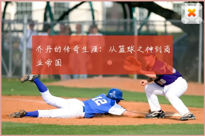 乔丹的传奇生涯：从篮球之神到商业帝国