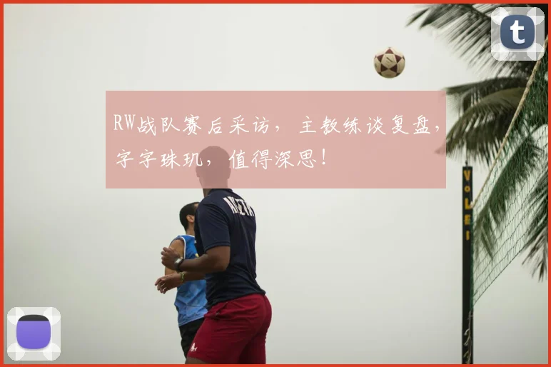 RW战队赛后采访，主教练谈复盘，字字珠玑，值得深思！