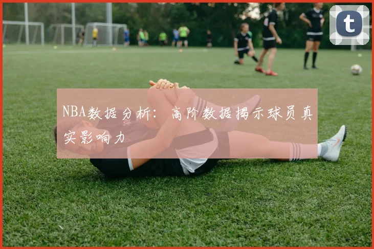 NBA数据分析：高阶数据揭示球员真实影响力