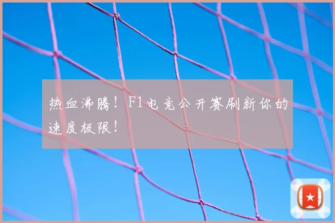 热血沸腾!F1电竞公开赛刷新你的速度极限!
