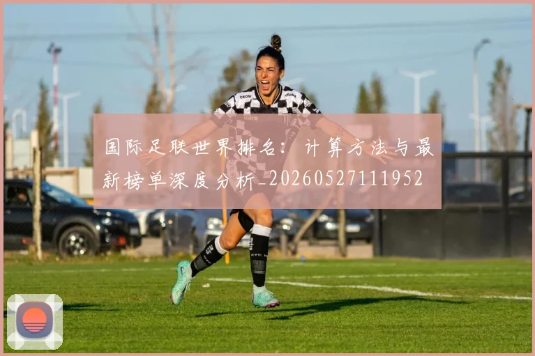 国际足联世界排名:计算方法与最新榜单深度分析_20260527111952